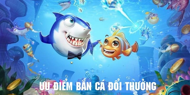 Bắn cá đổi thưởng mang nhiều ưu điểm khó cưỡng