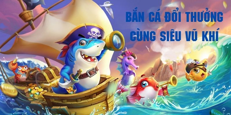 Danh mục vũ khí bắn cá đổi thưởng cực đa dạng và phong phú