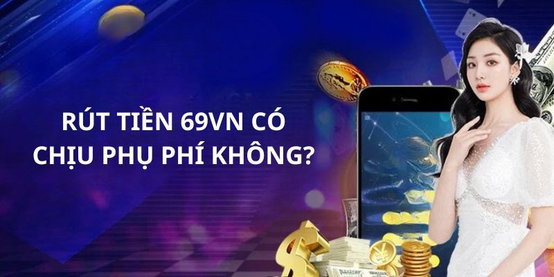 Rút tiền 69vn có chịu phụ phí?