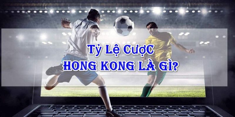 Tỷ lệ kèo hồng kông là gì với cách hiểu đơn giản nhất